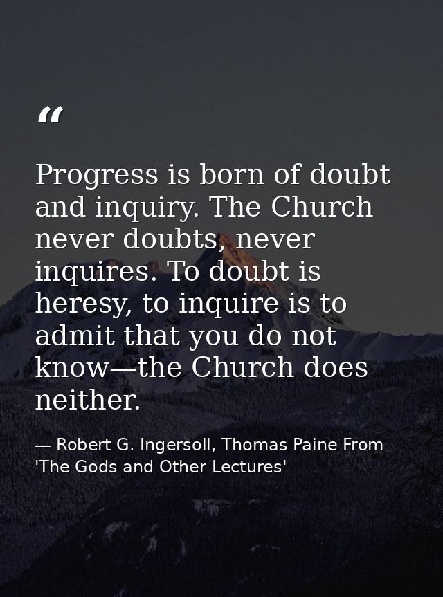 Progress is born of doubt and inquiry. The Church never doubts, never inquires. To doubt is heresy, to inquire is to adm — Robert G. Ingersoll, Thomas Paine From 'The Gods and Other Lectures'