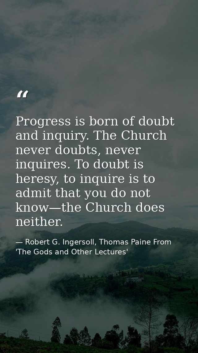 Progress is born of doubt and inquiry. The Church never doubts, never inquires. To doubt is heresy, to inquire is to adm — Robert G. Ingersoll, Thomas Paine From 'The Gods and Other Lectures'