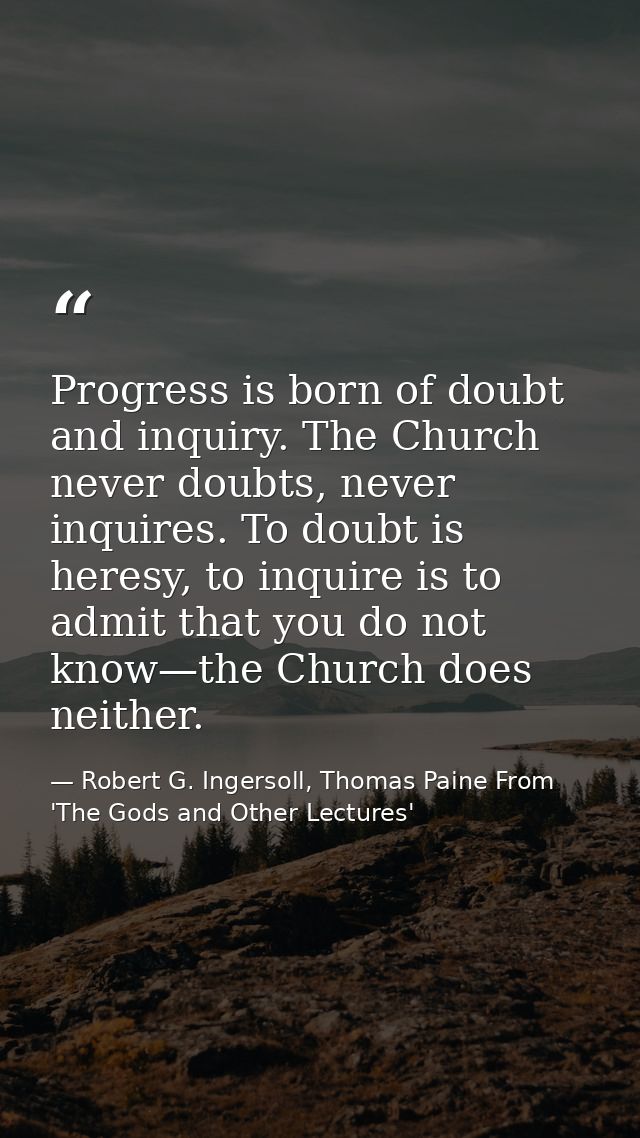 Progress is born of doubt and inquiry. The Church never doubts, never inquires. To doubt is heresy, to inquire is to adm — Robert G. Ingersoll, Thomas Paine From 'The Gods and Other Lectures'