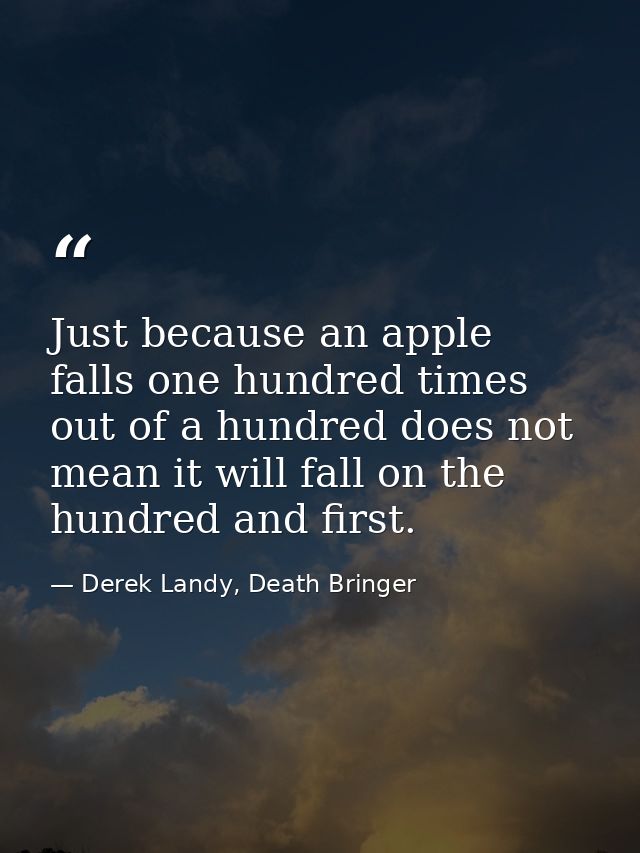 Just because an apple falls one hundred times out of a hundred does not mean it will fall on the hundred and first. — Derek Landy, Death Bringer
