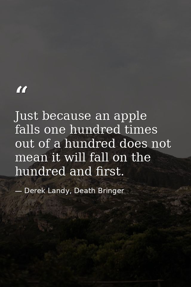 Just because an apple falls one hundred times out of a hundred does not mean it will fall on the hundred and first. — Derek Landy, Death Bringer