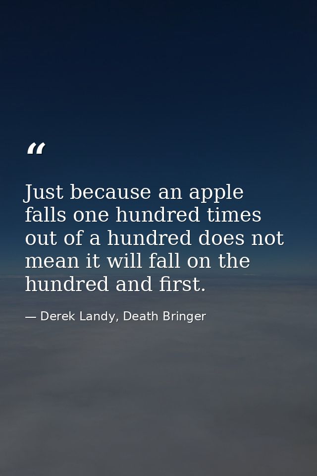 Just because an apple falls one hundred times out of a hundred does not mean it will fall on the hundred and first. — Derek Landy, Death Bringer