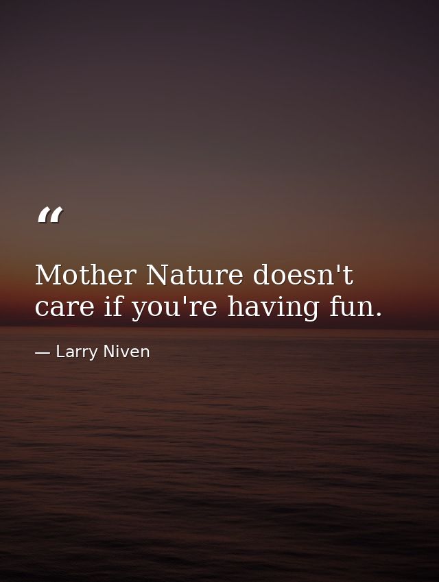 Mother Nature doesn't care if you're having fun. — Larry Niven