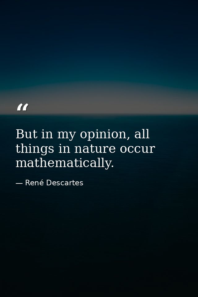 But in my opinion, all things in nature occur mathematically. — René Descartes
