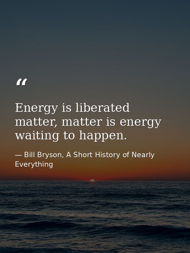 Energy is liberated matter, matter is energy waiting to happen. — Bill Bryson, A Short History of Nearly Everything