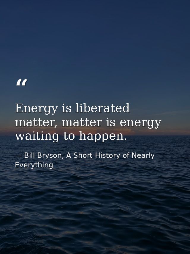 Energy is liberated matter, matter is energy waiting to happen. — Bill Bryson, A Short History of Nearly Everything