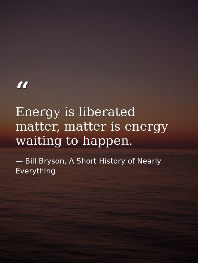 Energy is liberated matter, matter is energy waiting to happen. — Bill Bryson, A Short History of Nearly Everything