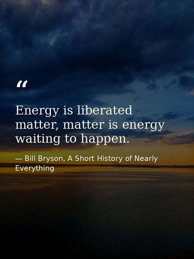 Energy is liberated matter, matter is energy waiting to happen. — Bill Bryson, A Short History of Nearly Everything
