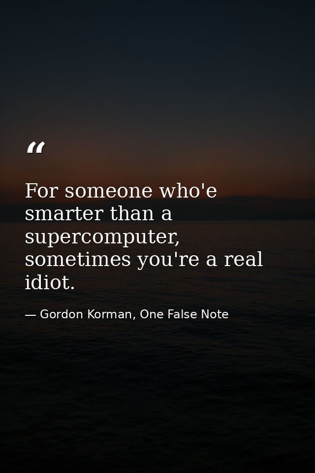 For someone who'e smarter than a supercomputer, sometimes you're a real idiot. — Gordon Korman, One False Note