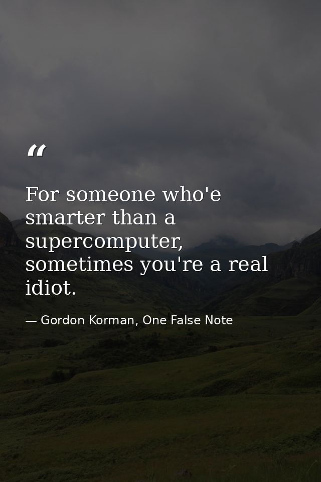 For someone who'e smarter than a supercomputer, sometimes you're a real idiot. — Gordon Korman, One False Note