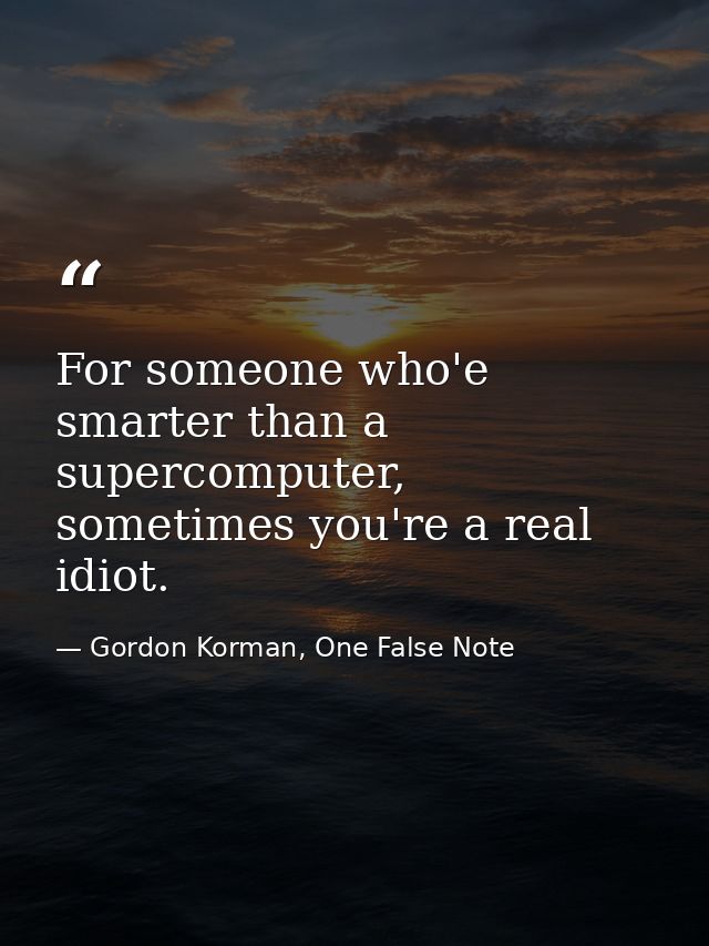 For someone who'e smarter than a supercomputer, sometimes you're a real idiot. — Gordon Korman, One False Note