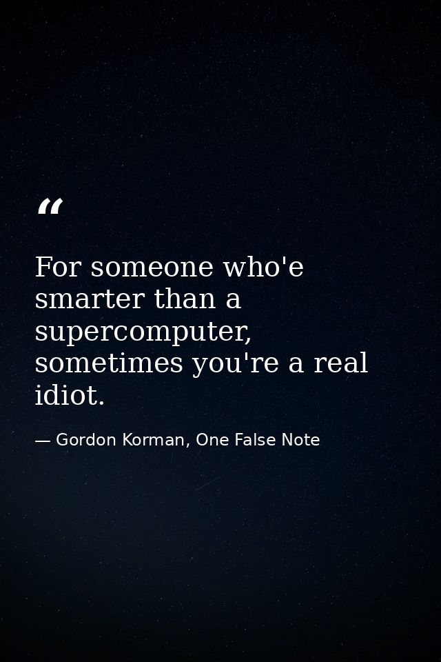 For someone who'e smarter than a supercomputer, sometimes you're a real idiot. — Gordon Korman, One False Note