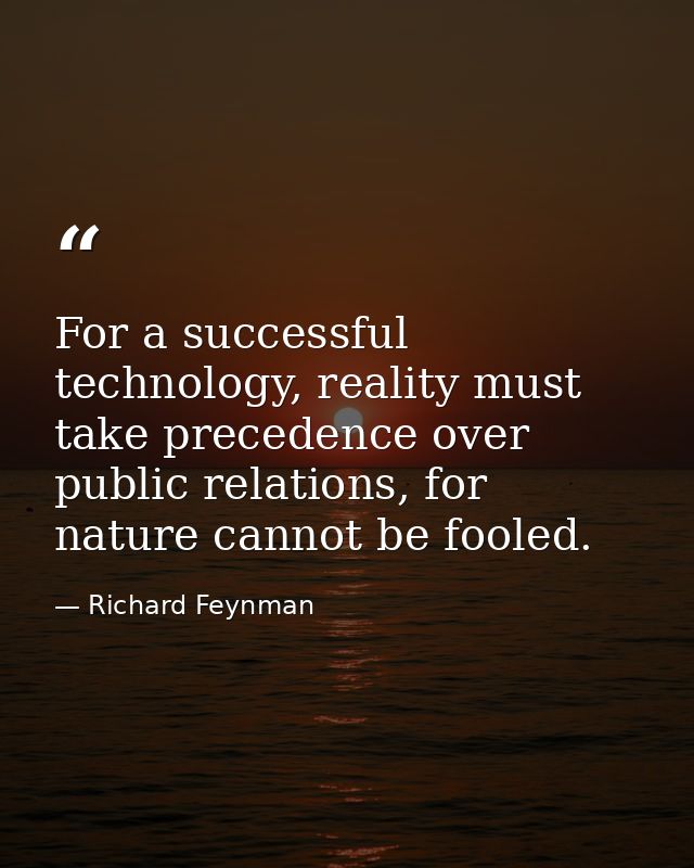 For a successful technology, reality must take precedence over public relations, for nature cannot be fooled. — Richard Feynman