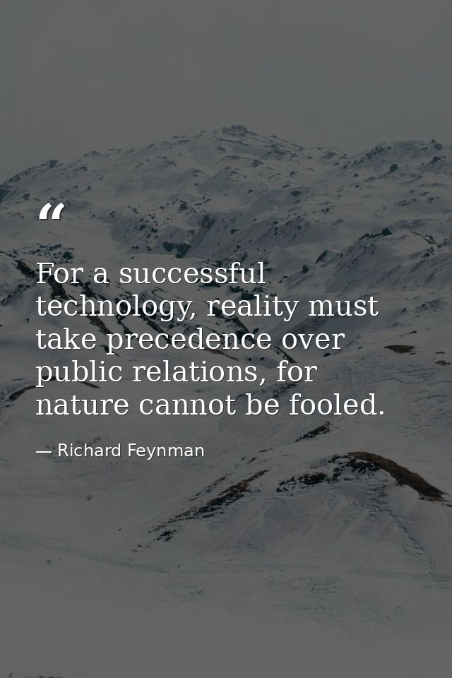 For a successful technology, reality must take precedence over public relations, for nature cannot be fooled. — Richard Feynman