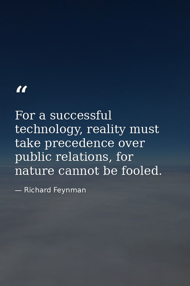 For a successful technology, reality must take precedence over public relations, for nature cannot be fooled. — Richard Feynman