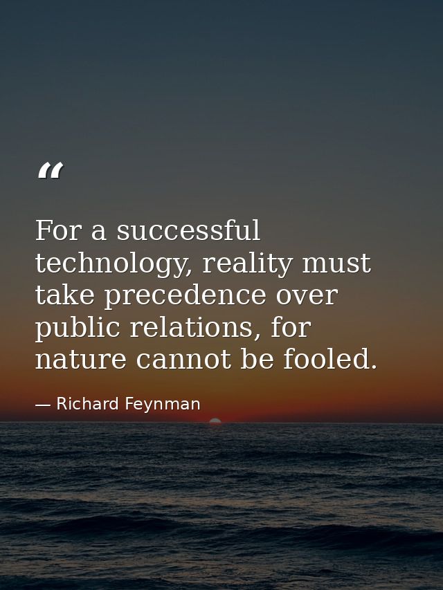 For a successful technology, reality must take precedence over public relations, for nature cannot be fooled. — Richard Feynman