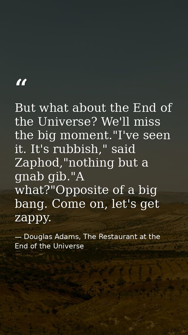 But what about the End of the Universe? We'll miss the big moment."I've seen it. It's rubbish," said Zaphod,"nothing but — Douglas Adams, The Restaurant at the End of the Universe