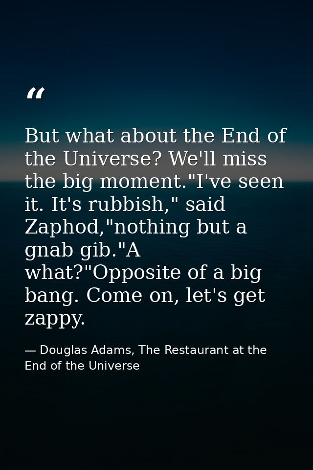 But what about the End of the Universe? We'll miss the big moment."I've seen it. It's rubbish," said Zaphod,"nothing but — Douglas Adams, The Restaurant at the End of the Universe
