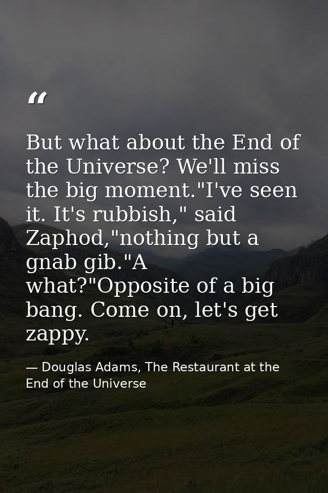 But what about the End of the Universe? We'll miss the big moment."I've seen it. It's rubbish," said Zaphod,"nothing but — Douglas Adams, The Restaurant at the End of the Universe