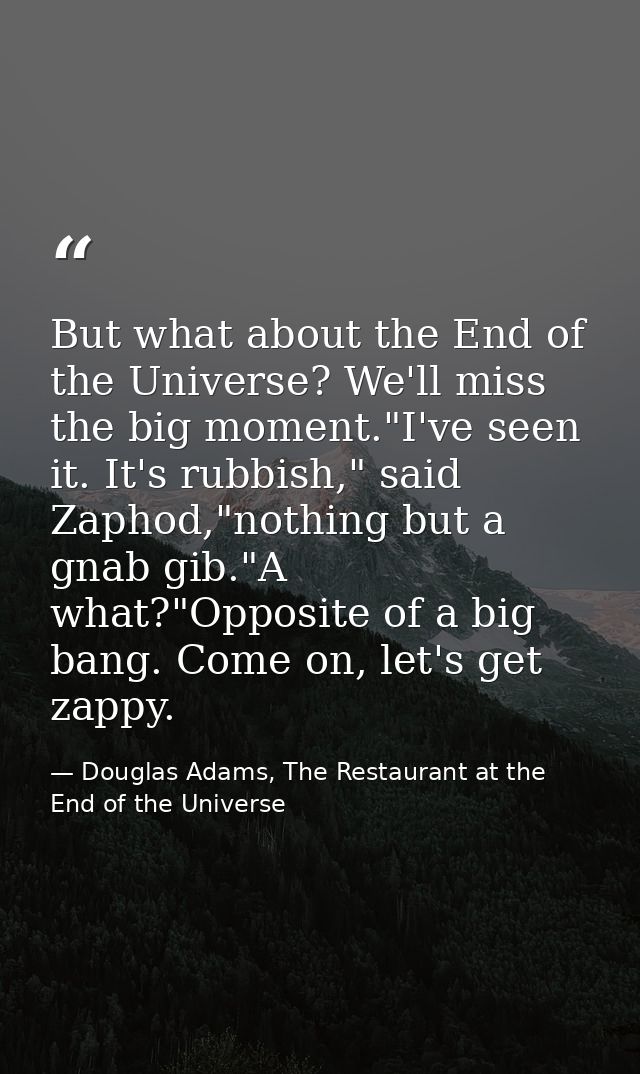 But what about the End of the Universe? We'll miss the big moment."I've seen it. It's rubbish," said Zaphod,"nothing but — Douglas Adams, The Restaurant at the End of the Universe