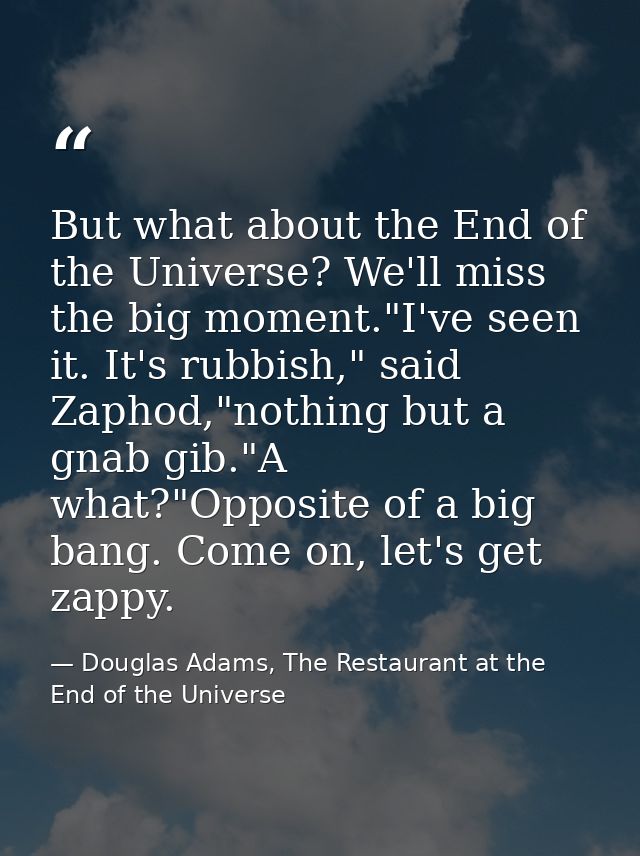 But what about the End of the Universe? We'll miss the big moment."I've seen it. It's rubbish," said Zaphod,"nothing but — Douglas Adams, The Restaurant at the End of the Universe