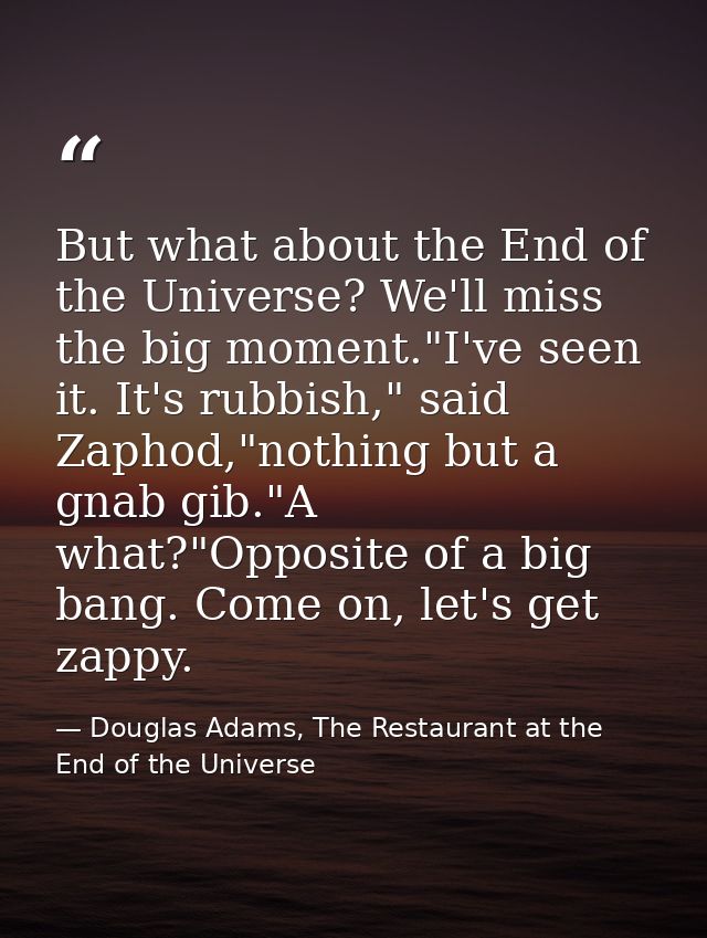But what about the End of the Universe? We'll miss the big moment."I've seen it. It's rubbish," said Zaphod,"nothing but — Douglas Adams, The Restaurant at the End of the Universe