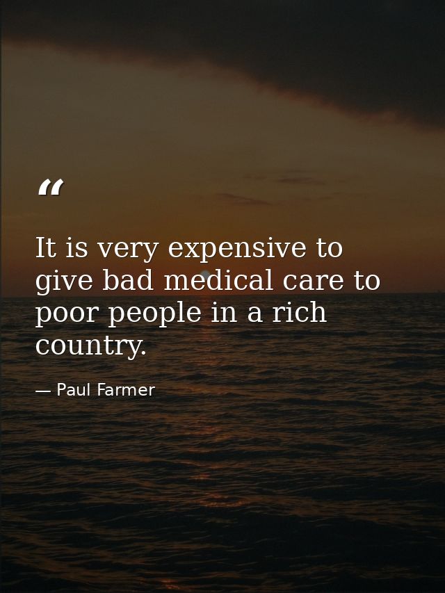 It is very expensive to give bad medical care to poor people in a rich country. — Paul Farmer