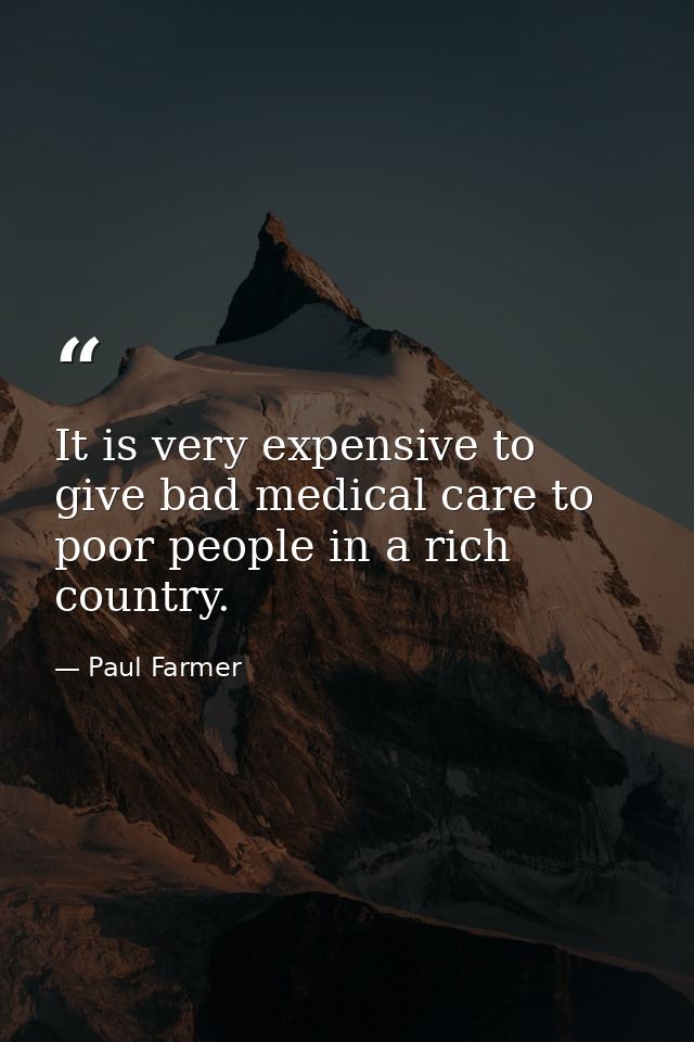 It is very expensive to give bad medical care to poor people in a rich country. — Paul Farmer