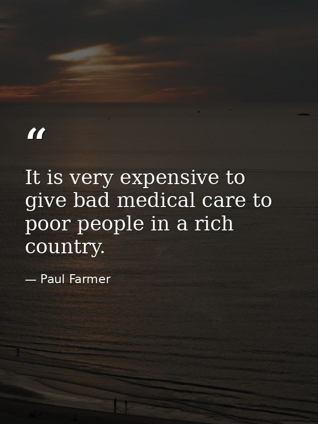 It is very expensive to give bad medical care to poor people in a rich country. — Paul Farmer