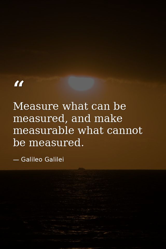 Measure what can be measured, and make measurable what cannot be measured. — Galileo Galilei