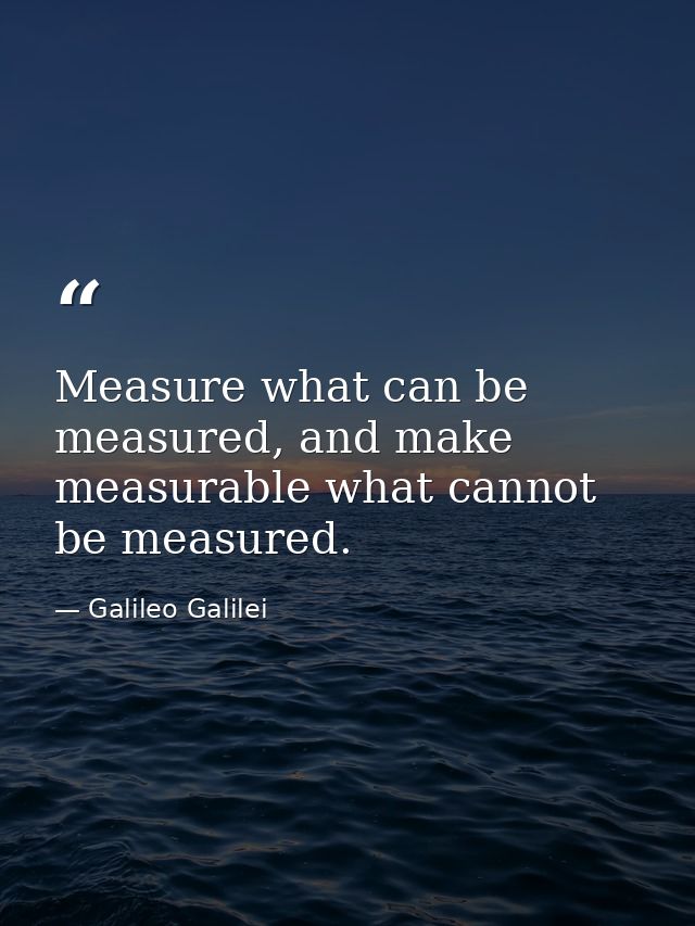 Measure what can be measured, and make measurable what cannot be measured. — Galileo Galilei