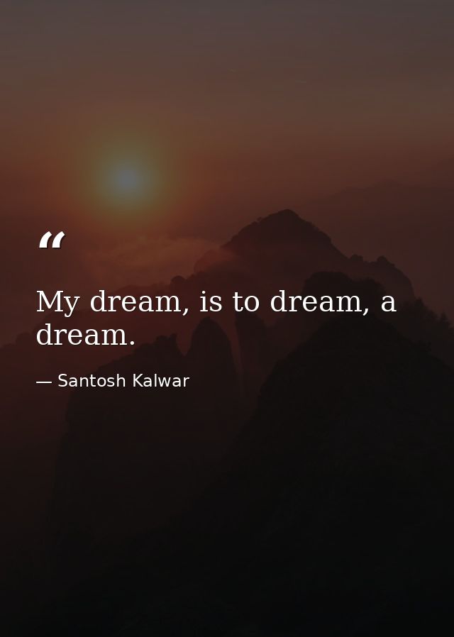 My dream, is to dream, a dream. — Santosh Kalwar