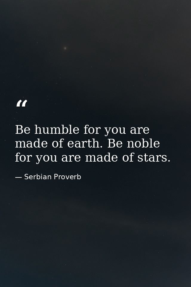 Be humble for you are made of earth. Be noble for you are made of stars. — Serbian Proverb