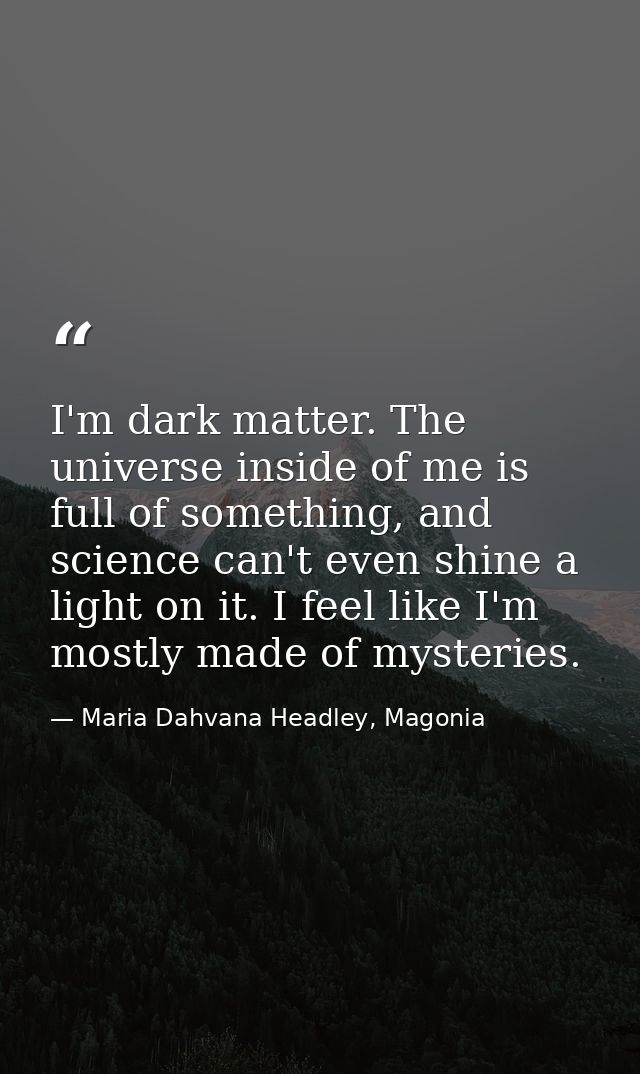 I'm dark matter. The universe inside of me is full of something, and science can't even shine a light on it. I feel like — Maria Dahvana Headley, Magonia