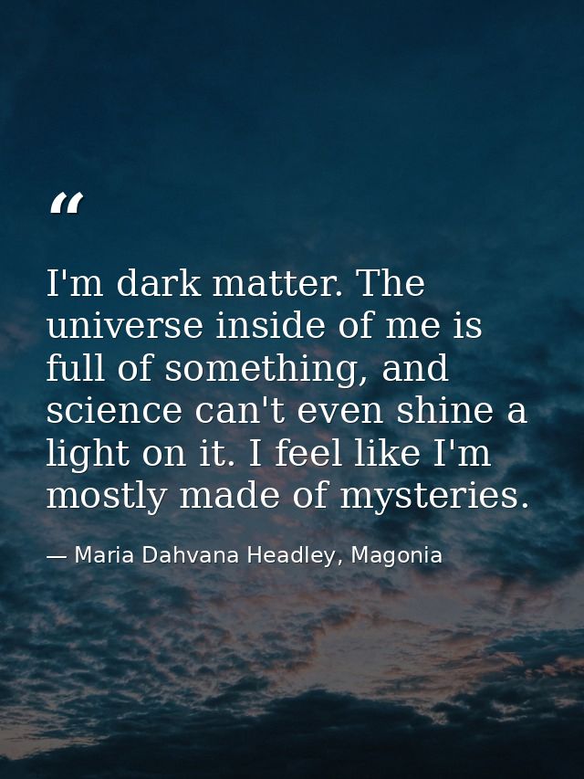 I'm dark matter. The universe inside of me is full of something, and science can't even shine a light on it. I feel like — Maria Dahvana Headley, Magonia