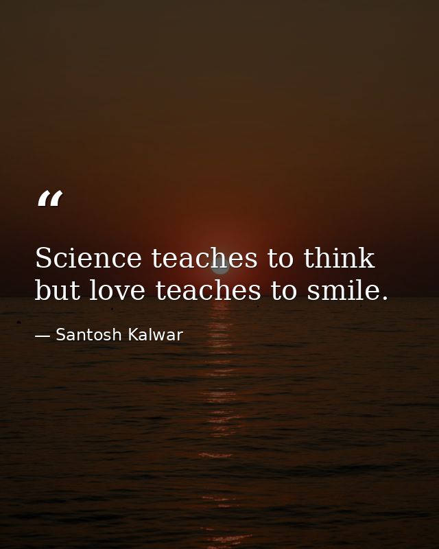 Science teaches to think but love teaches to smile. — Santosh Kalwar