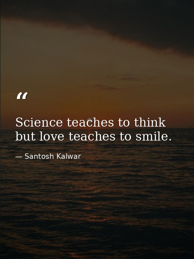 Science teaches to think but love teaches to smile. — Santosh Kalwar