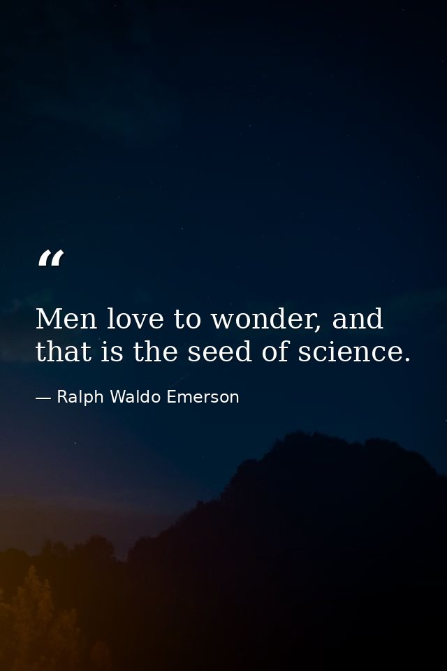 Men love to wonder, and that is the seed of science. — Ralph Waldo Emerson