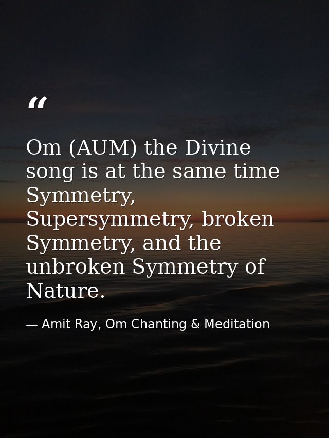 Om (AUM) the Divine song is at the same time Symmetry, Supersymmetry, broken Symmetry, and the unbroken Symmetry of Natu — Amit Ray, Om Chanting & Meditation