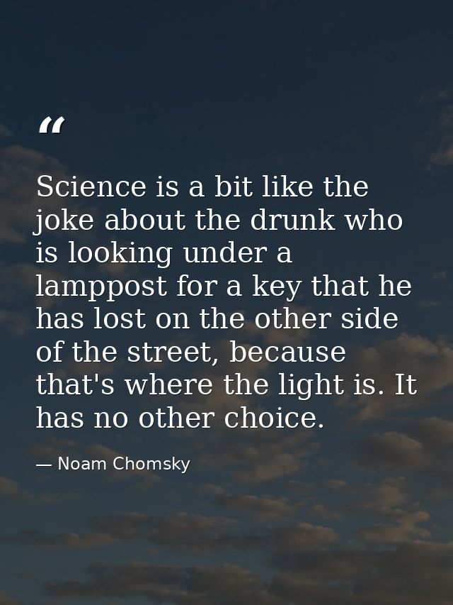 Science is a bit like the joke about the drunk who is looking under a lamppost for a key that he has lost on the other s — Noam Chomsky