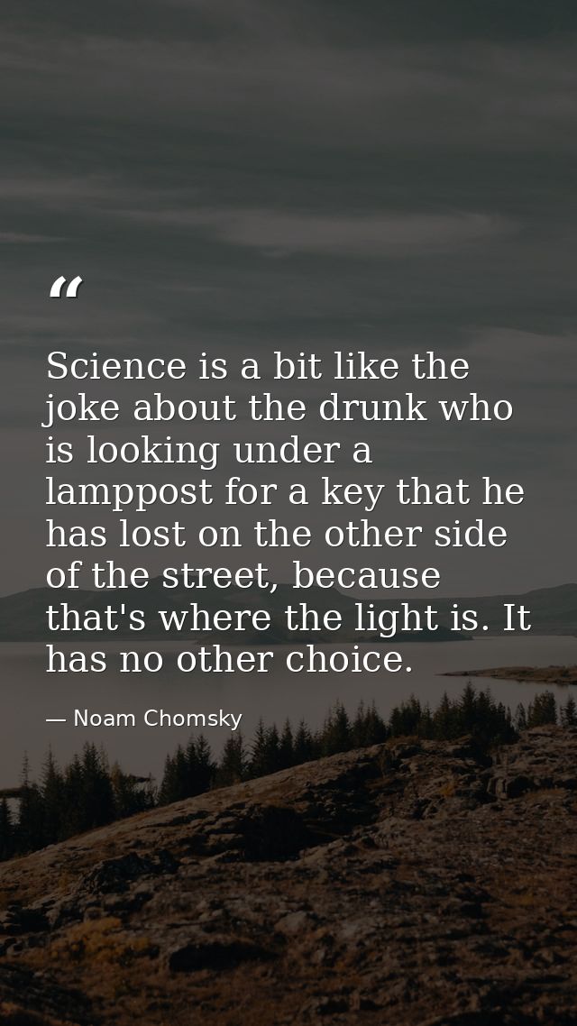 Science is a bit like the joke about the drunk who is looking under a lamppost for a key that he has lost on the other s — Noam Chomsky