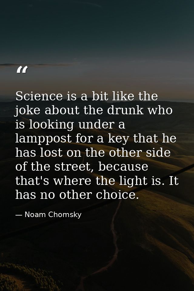 Science is a bit like the joke about the drunk who is looking under a lamppost for a key that he has lost on the other s — Noam Chomsky
