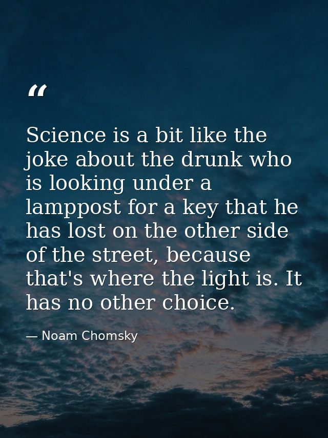 Science is a bit like the joke about the drunk who is looking under a lamppost for a key that he has lost on the other s — Noam Chomsky