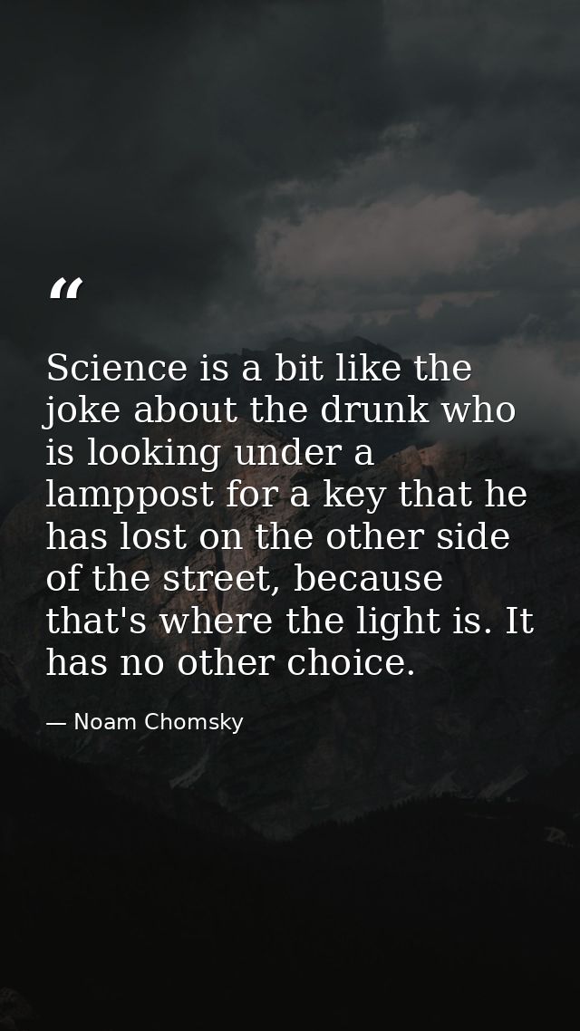 Science is a bit like the joke about the drunk who is looking under a lamppost for a key that he has lost on the other s — Noam Chomsky