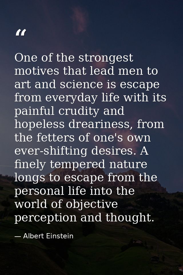 One of the strongest motives that lead men to art and science is escape from everyday life with its painful crudity and  — Albert Einstein