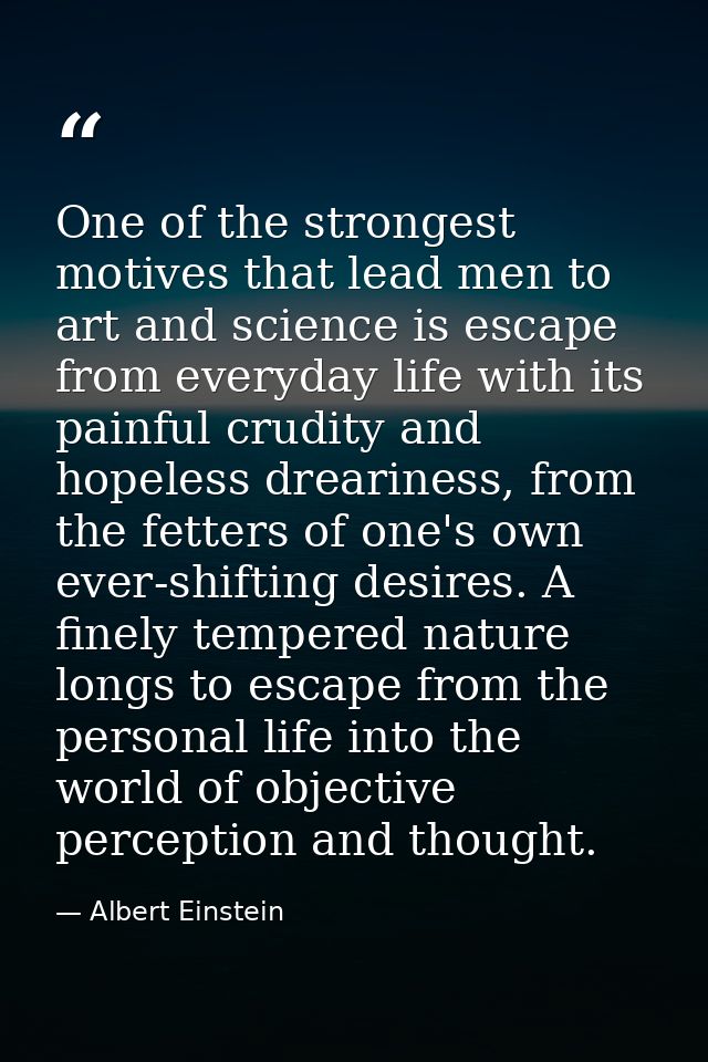 One of the strongest motives that lead men to art and science is escape from everyday life with its painful crudity and  — Albert Einstein