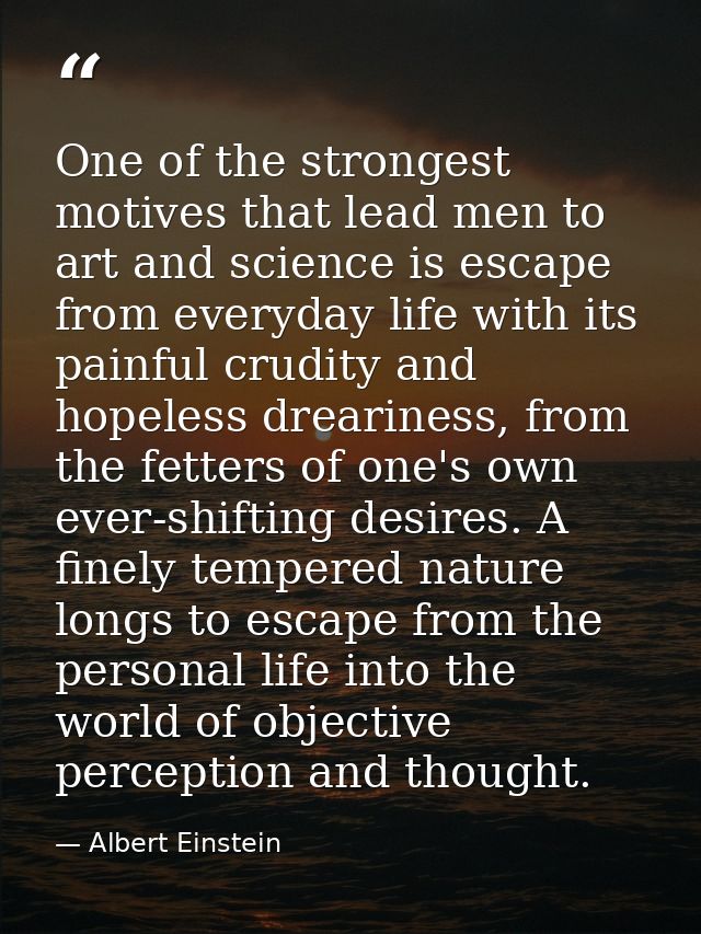 One of the strongest motives that lead men to art and science is escape from everyday life with its painful crudity and  — Albert Einstein