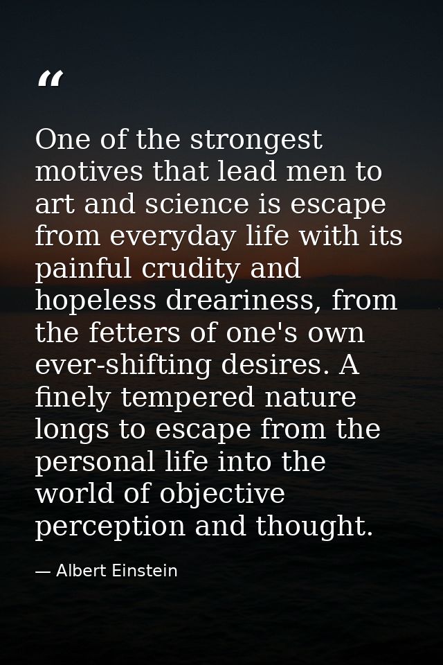 One of the strongest motives that lead men to art and science is escape from everyday life with its painful crudity and  — Albert Einstein