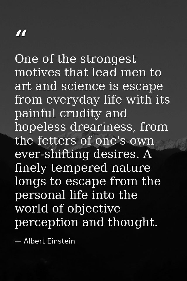 One of the strongest motives that lead men to art and science is escape from everyday life with its painful crudity and  — Albert Einstein