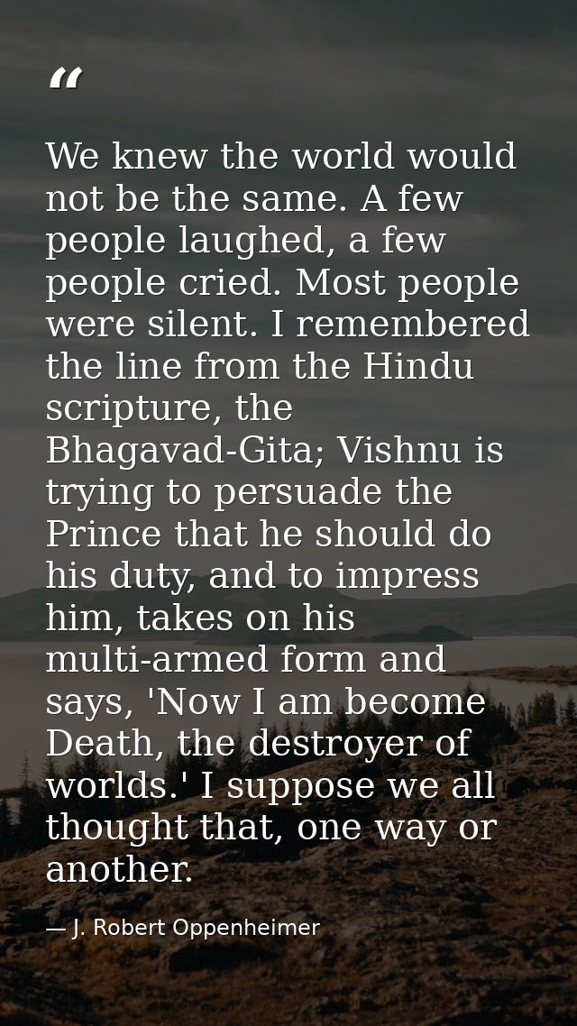 We knew the world would not be the same. A few people laughed, a few people cried. Most people were silent. I remembered — J. Robert Oppenheimer